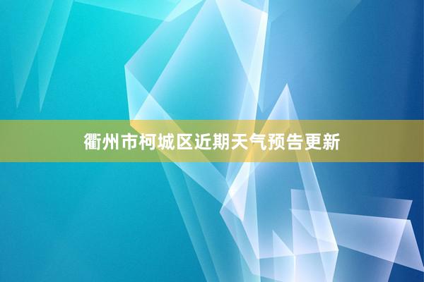 衢州市柯城区近期天气预告更新